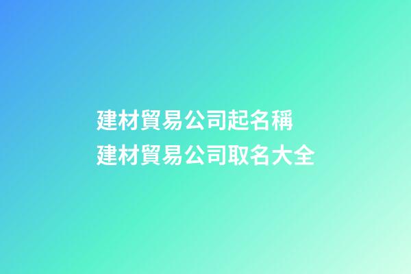 建材貿易公司起名稱 建材貿易公司取名大全-第1張-公司起名-玄機派